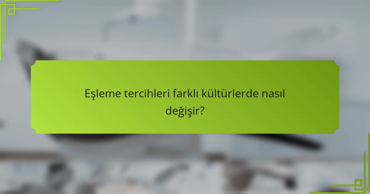 Eşleme tercihleri farklı kültürlerde nasıl değişir?