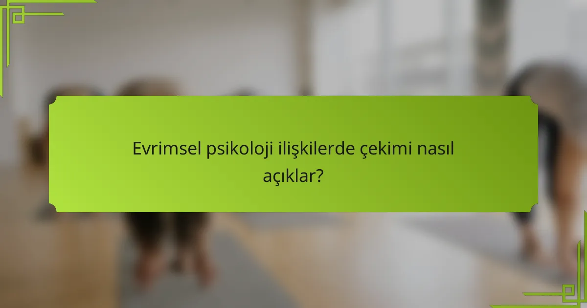 Evrimsel psikoloji ilişkilerde çekimi nasıl açıklar?