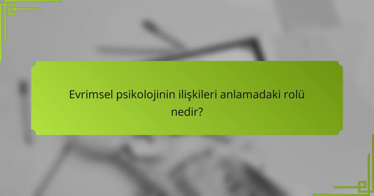 Evrimsel psikolojinin ilişkileri anlamadaki rolü nedir?