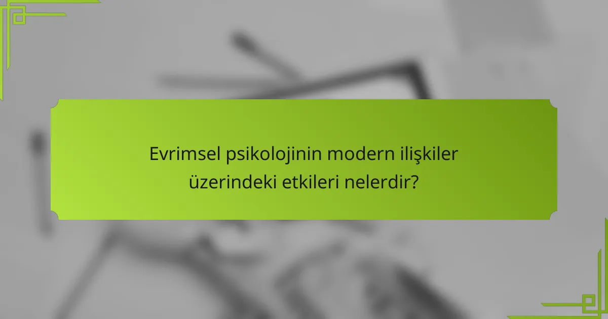 Evrimsel psikolojinin modern ilişkiler üzerindeki etkileri nelerdir?
